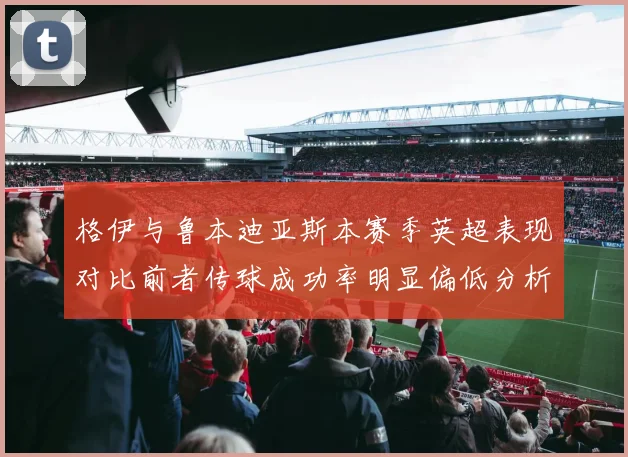 格伊与鲁本迪亚斯本赛季英超表现对比前者传球成功率明显偏低分析