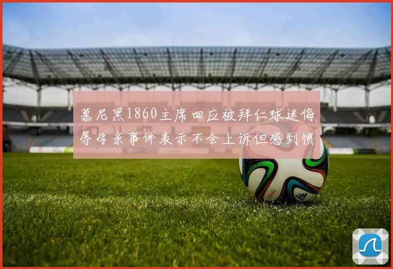 慕尼黑1860主席回应被拜仁球迷侮辱母亲事件表示不会上诉但感到愤怒