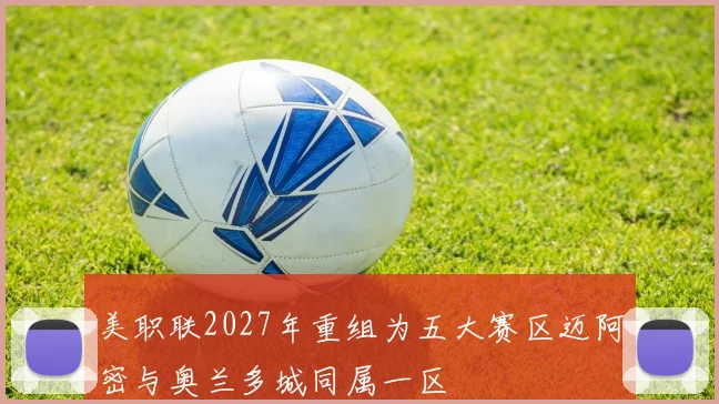 美职联2027年重组为五大赛区迈阿密与奥兰多城同属一区