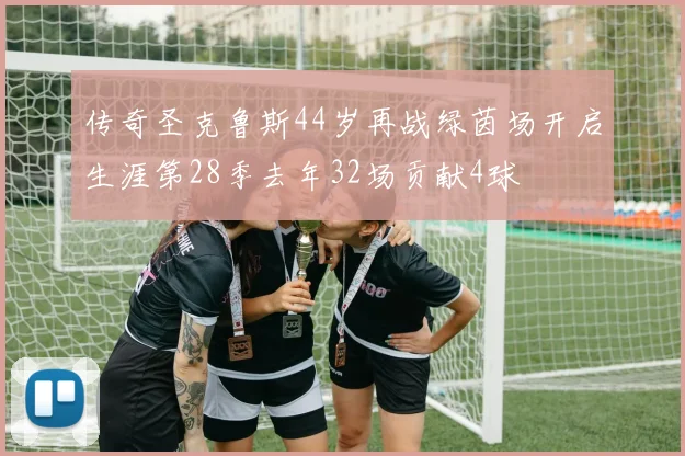 传奇圣克鲁斯44岁再战绿茵场开启生涯第28季去年32场贡献4球
