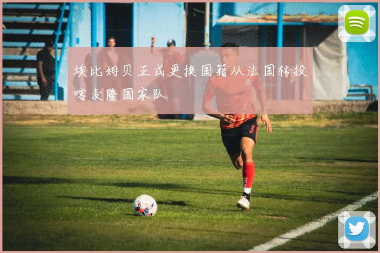 埃比姆贝正式更换国籍从法国转投喀麦隆国家队