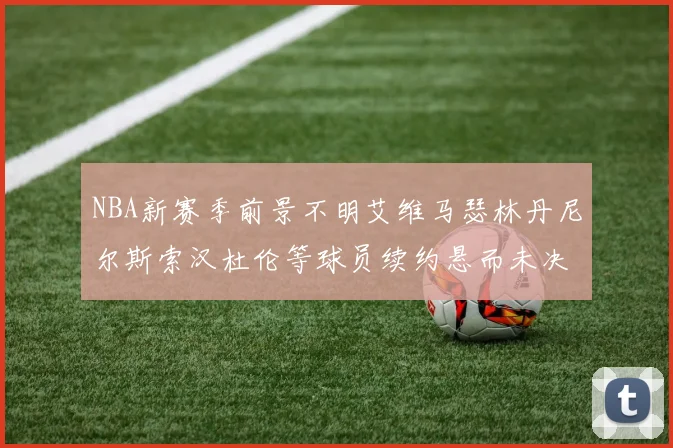 NBA新赛季前景不明艾维马瑟林丹尼尔斯索汉杜伦等球员续约悬而未决