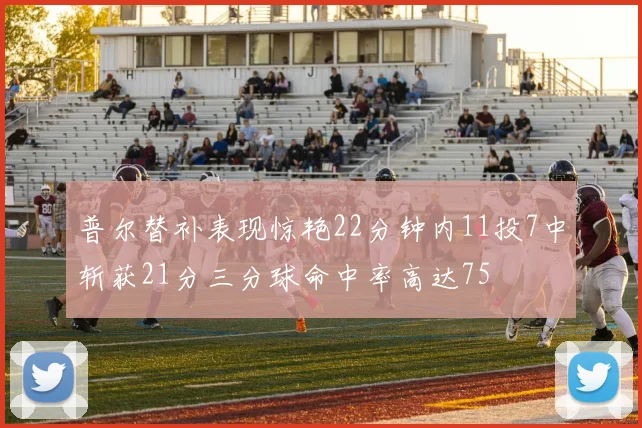普尔替补表现惊艳22分钟内11投7中斩获21分三分球命中率高达75