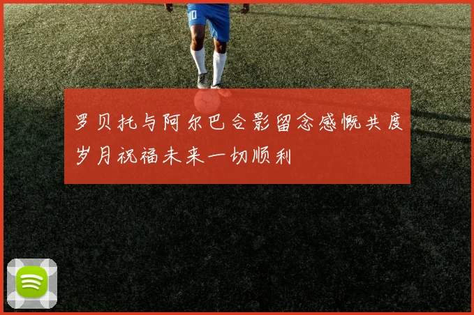 罗贝托与阿尔巴合影留念感慨共度岁月祝福未来一切顺利
