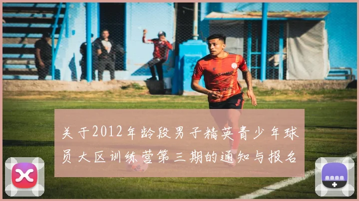 关于2012年龄段男子精英青少年球员大区训练营第三期的通知与报名事项