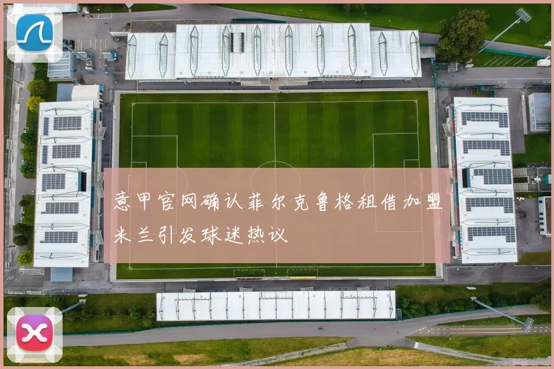 意甲官网确认菲尔克鲁格租借加盟米兰引发球迷热议