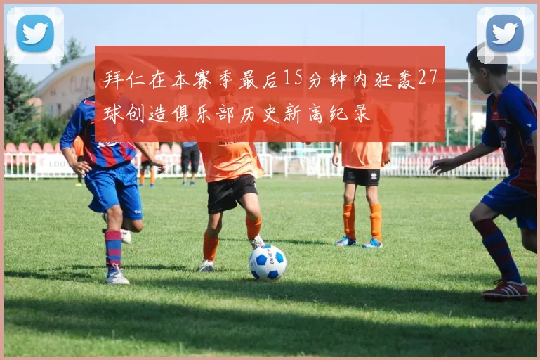 拜仁在本赛季最后15分钟内狂轰27球创造俱乐部历史新高纪录