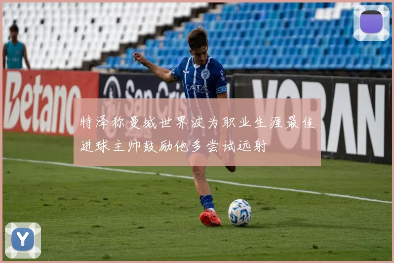 特泽称曼城世界波为职业生涯最佳进球主帅鼓励他多尝试远射