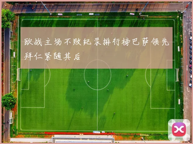 欧战主场不败纪录排行榜巴萨领先拜仁紧随其后