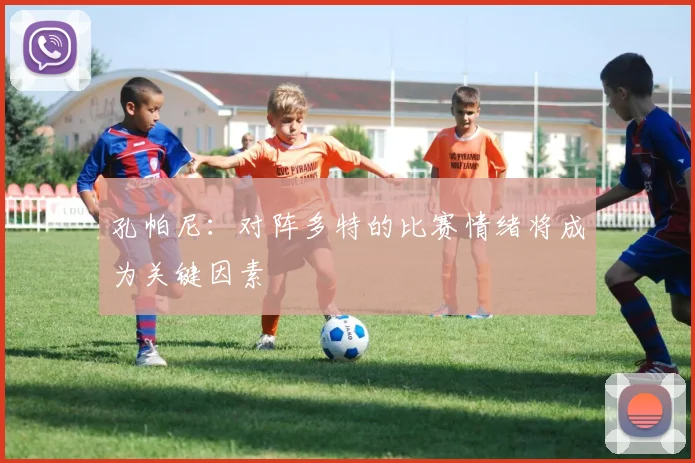 孔帕尼：对阵多特的比赛情绪将成为关键因素