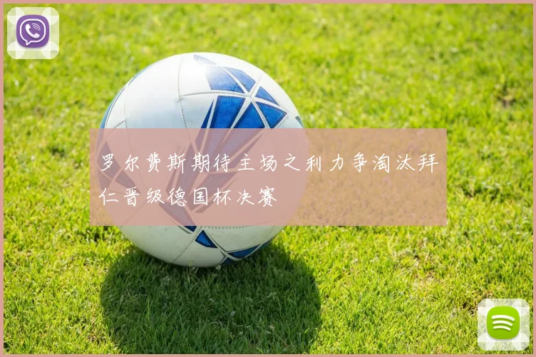 罗尔费斯期待主场之利力争淘汰拜仁晋级德国杯决赛