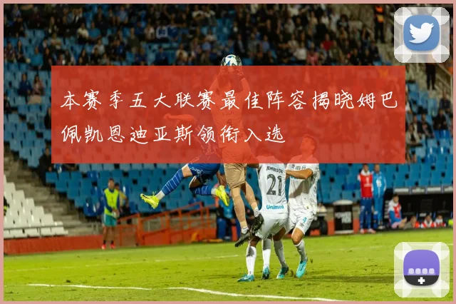 本赛季五大联赛最佳阵容揭晓姆巴佩凯恩迪亚斯领衔入选